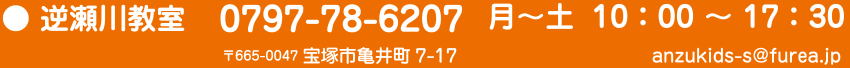 逆瀬川教室 0797-78-6207 月～土 10:00～17:30 〒665-0047 宝塚市亀井町7-17 anzukids-s@furea.jp