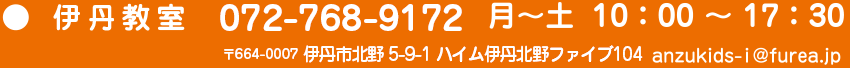 伊丹教室 072-768-9172 月～土 10:00～17:30 〒664-0007 伊丹市北野5-9-1ハイム伊丹北野ファイブ104 anzukids-i@furea.jp